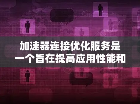 加速器连接优化服务是一个旨在提高应用性能和稳定性的工具,帮助开发者优化加速器与连接之间的兼容性和性能。以下是对该服务的详细内容和操作指南