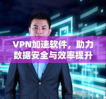 VPN加速软件，助力数据安全与效率提升