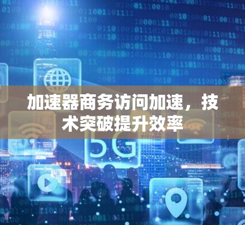 加速器商务访问加速，技术突破提升效率