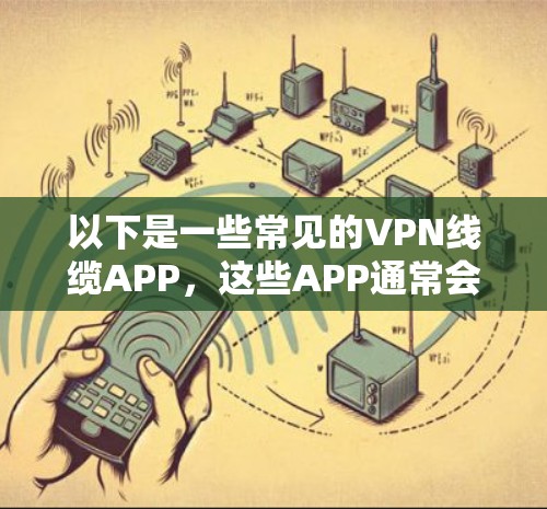 以下是一些常见的VPN线缆APP，这些APP通常会提供各种VPN服务，包括Point-to-Point、端到端等多种连接方式