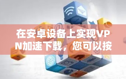 在安卓设备上实现VPN加速下载,您可以按照以下步骤操作