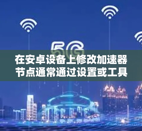 在安卓设备上修改加速器节点通常通过设置或工具实现。以下是一些步骤和方法,帮助您顺利地进行加速器节点的修改