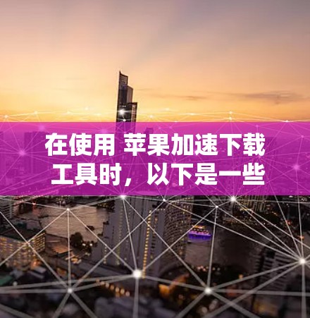 在使用 苹果加速下载 工具时,以下是一些步骤和建议