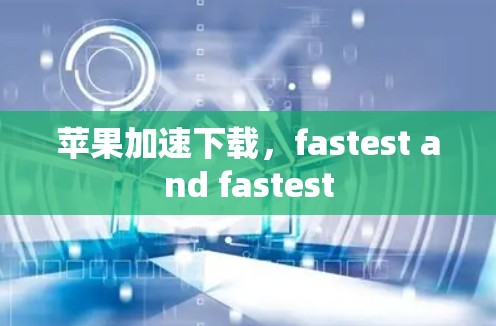 苹果加速下载,fastest and fastest