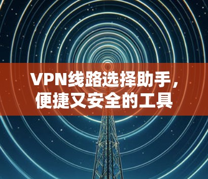 VPN线路选择助手,便捷又安全的工具