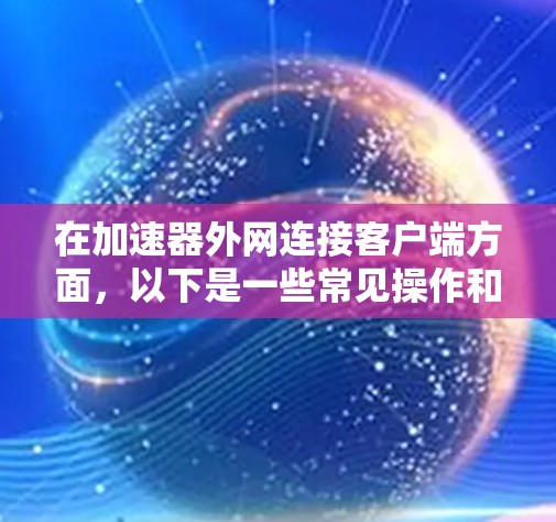 在加速器外网连接客户端方面，以下是一些常见操作和步骤，帮助你连接加速工具到外部网络
