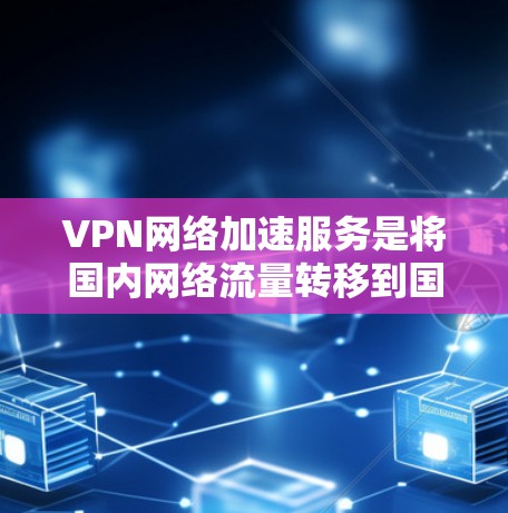 VPN网络加速服务是将国内网络流量转移到国外，以加快下载和上传文件速度的网络加速功能，结合VPN，使得用户能够在国外设备上高效地使用VPN服务。以下是对该主题的详细分析和总结