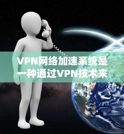 VPN网络加速系统是一种通过VPN技术来提升网络连接速度的工具，通常包括以下步骤