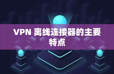 VPN 离线连接器的主要特点
