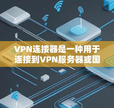 VPN连接器是一种用于连接到VPN服务器或国际VPN服务器的工具,帮助用户安全地访问外部网络。以下是关于VPN连接器的详细信息