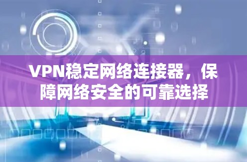VPN稳定网络连接器,保障网络安全的可靠选择