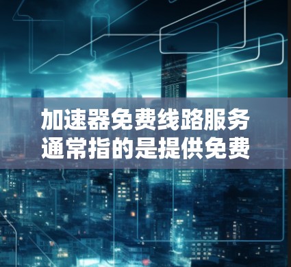 加速器免费线路服务通常指的是提供免费或无费用的网络加速服务,旨在帮助用户更快地连接到互联网。以下是一些常见的免费加速器服务,以及它们的特点