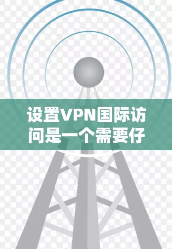设置VPN国际访问是一个需要仔细考虑的步骤，以下是一些关键点和建议