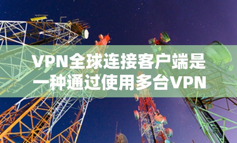 VPN全球连接客户端是一种通过使用多台VPN服务器连接到全球范围内的 VPN 网站的设备。以下是详细的步骤和信息，帮助您更好地理解和使用这些客户端