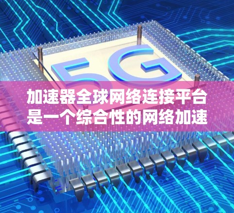 加速器全球网络连接平台是一个综合性的网络加速服务平台,旨在帮助用户连接到全球范围内的网络服务。以下是对该平台的详细分析和总结
