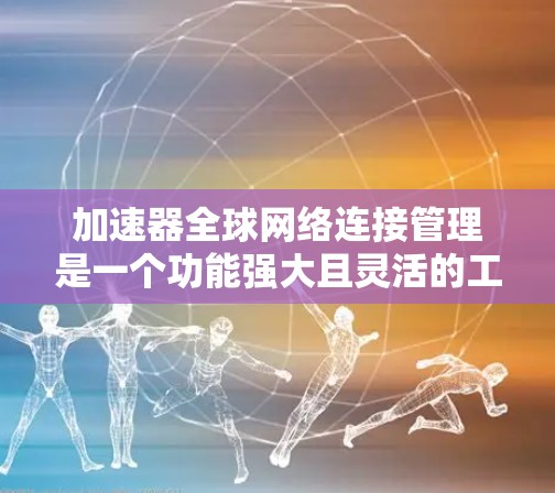加速器全球网络连接管理是一个功能强大且灵活的工具，旨在帮助用户同时连接到多个设备上的网络连接。以下是对该功能的详细总结