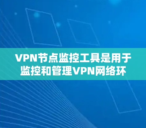 VPN节点监控工具是用于监控和管理VPN网络环境的工具，以下是详细的步骤和建议