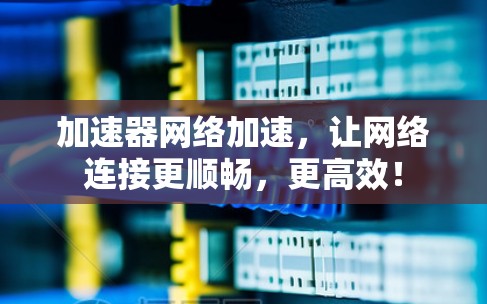 加速器网络加速，让网络连接更顺畅，更高效！