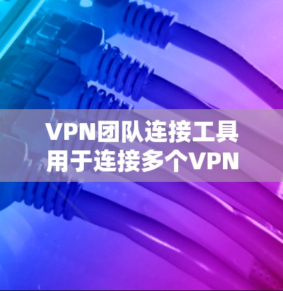 VPN团队连接工具用于连接多个VPN服务,提供快速和高效的连接方式。以下是关于这些工具的详细介绍