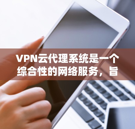 VPN云代理系统是一个综合性的网络服务，旨在通过云端平台提供VPN相关的功能和服务。以下是其主要组成和关键点