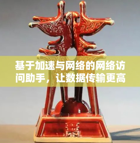 基于加速与网络的网络访问助手，让数据传输更高效