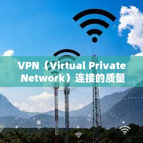 VPN(Virtual Private Network)连接的质量分析可以从以下几个方面进行评估