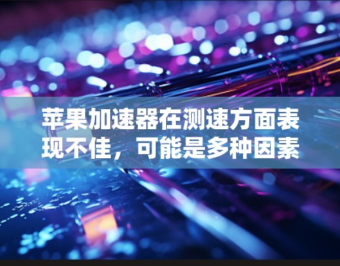 苹果加速器在测速方面表现不佳,可能是多种因素共同作用的结果。以下是一些可能的原因和解决方案