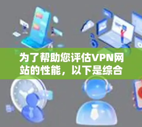 为了帮助您评估VPN网站的性能，以下是综合考虑的因素和建议