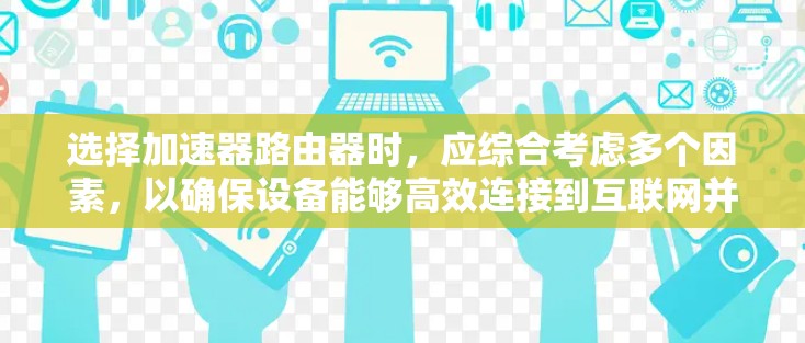 选择加速器路由器时，应综合考虑多个因素，以确保设备能够高效连接到互联网并满足使用需求。以下是详细的步骤指南