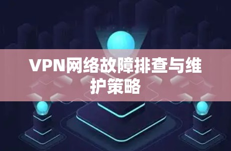 VPN网络故障排查与维护策略