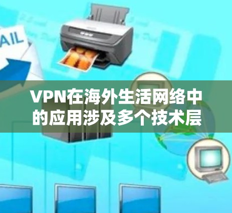 VPN在海外生活网络中的应用涉及多个技术层面，以下是对该问题的详细解答