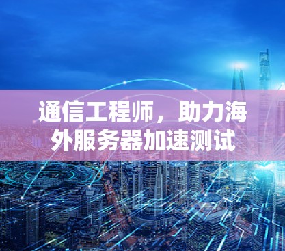 通信工程师，助力海外服务器加速测试