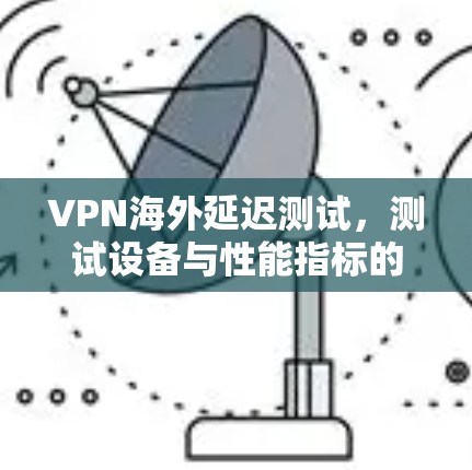 VPN海外延迟测试，测试设备与性能指标的双重保障