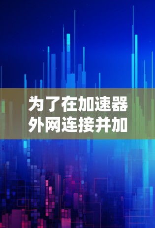 为了在加速器外网连接并加速你的网页和视频，可以按照以下步骤进行