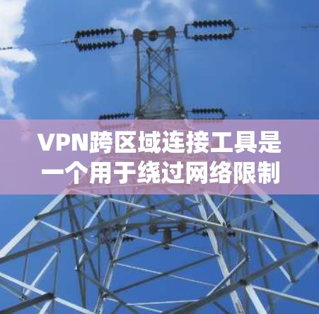 VPN跨区域连接工具是一个用于绕过网络限制的工具,通常基于IP地址或MAC地址。以下是使用这些工具的详细步骤