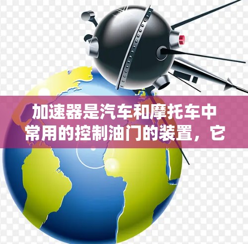 加速器是汽车和摩托车中常用的控制油门的装置,它由踏板、滑板和操纵杆组成,用于调整油门的大小和方向。以下是一个系统的学习和使用加速器的指南