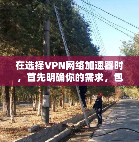在选择VPN网络加速器时，首先明确你的需求，包括速度、安全、用户友好度、价格和网络兼容性。根据这些需求，可以考虑以下推荐