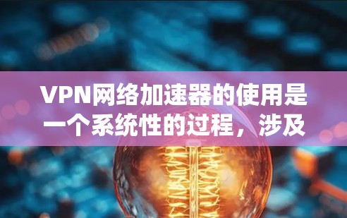 VPN网络加速器的使用是一个系统性的过程,涉及多个步骤和配置。以下是一个详细且系统化的指南,帮助你顺利使用VPN网络加速器
