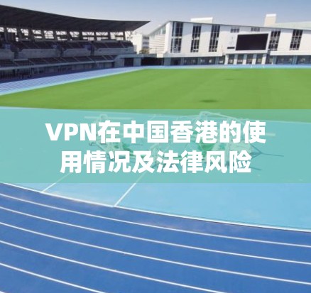 VPN在中国香港的使用情况及法律风险