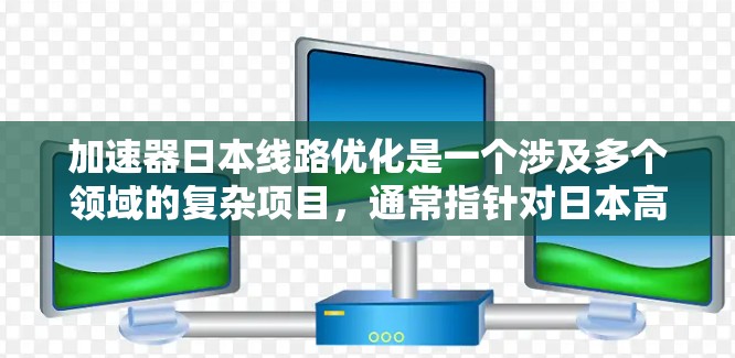 加速器日本线路优化是一个涉及多个领域的复杂项目,通常指针对日本高速公路上的优化和改进工作。以下是一些可能涵盖的内容