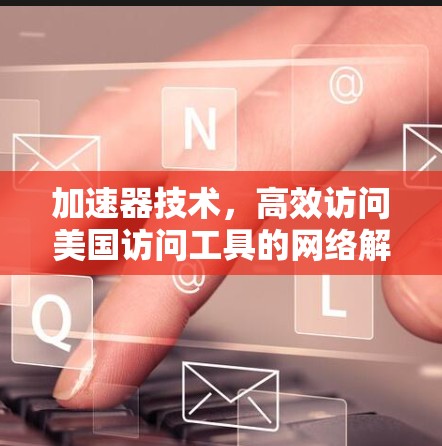 加速器技术,高效访问美国访问工具的网络解决方案