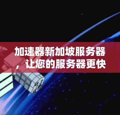加速器新加坡服务器，让您的服务器更快更稳定