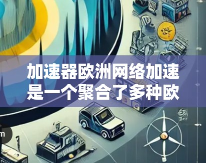 加速器欧洲网络加速是一个聚合了多种欧洲地区网络加速工具的平台,满足不同用户的网络需求。以下是该加速器的详细介绍