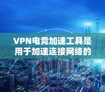 VPN电竞加速工具是用于加速连接网络的工具，尤其是在电竞比赛中，需要快速、稳定的网络连接以高效进行比赛。以下是几种常用的VPN电竞加速工具及其特点