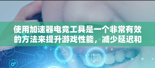 使用加速器电竞工具是一个非常有效的方法来提升游戏性能，减少延迟和卡顿。以下是一个结构化的总结，帮助你全面了解和应用这些工具