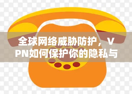 全球网络威胁防护，VPN如何保护你的隐私与安全