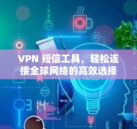 VPN 短信工具，轻松连接全球网络的高效选择