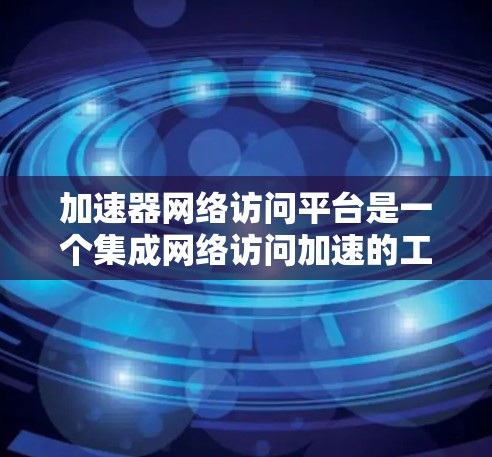 加速器网络访问平台是一个集成网络访问加速的工具,旨在通过高效的数据传输和资源管理,提升网络访问的性能和效率。以下是对该平台的详细分析
