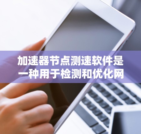 加速器节点测速软件是一种用于检测和优化网络连接和网络带宽的工具。以下是对该问题的分步解释和答案
