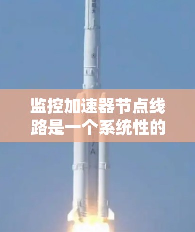 监控加速器节点线路是一个系统性的工作过程,涉及多个步骤和技能。以下是详细的指南,帮助您有效进行加速器节点的监控